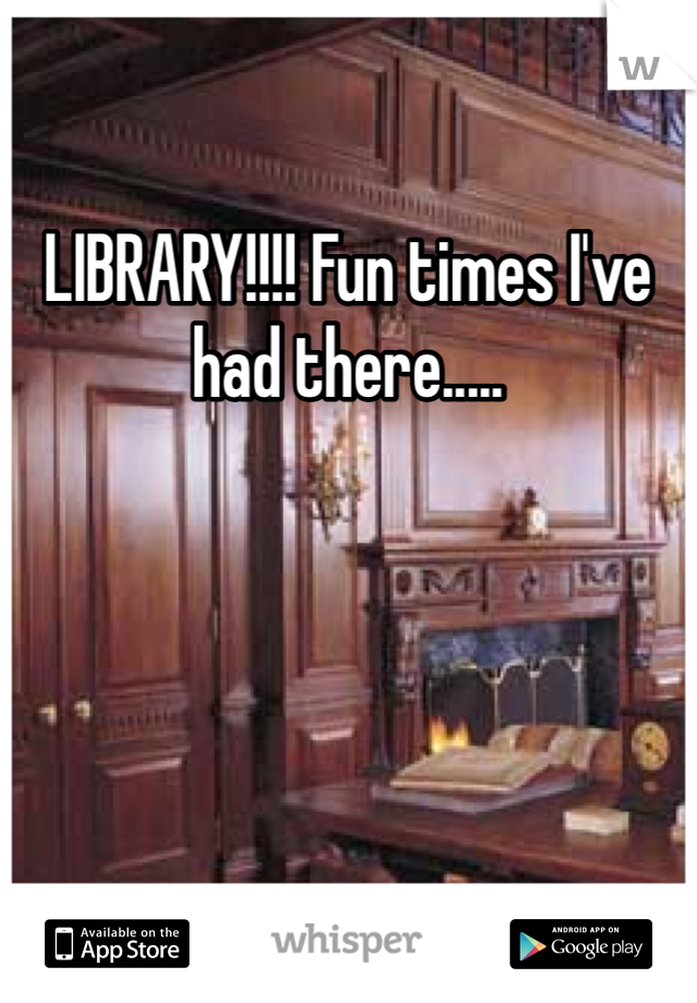 LIBRARY!!!! Fun times I've had there.....