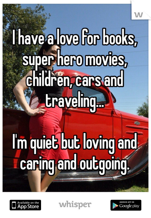 I have a love for books, super hero movies, children, cars and traveling...

I'm quiet but loving and caring and outgoing.