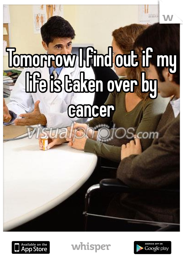 Tomorrow I find out if my life is taken over by cancer