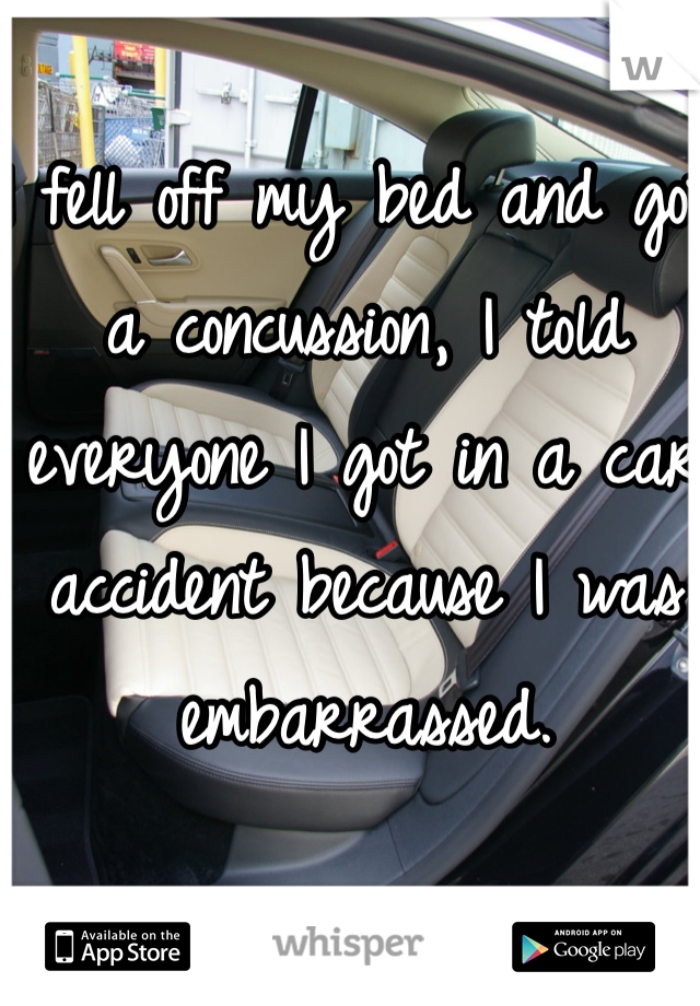 I fell off my bed and got a concussion, I told everyone I got in a car accident because I was embarrassed. 