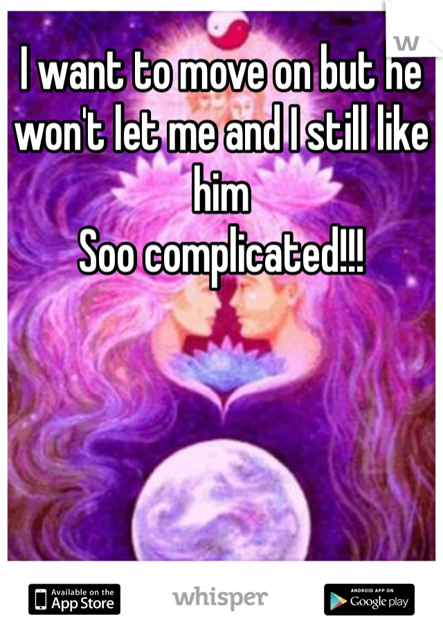 I want to move on but he won't let me and I still like him
Soo complicated!!!