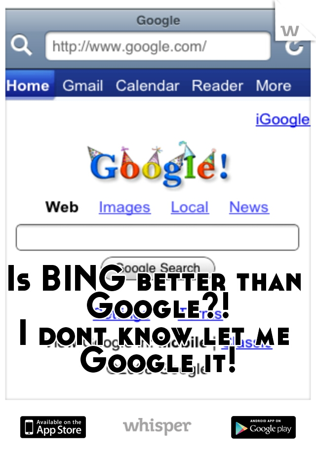 Is BING better than Google?!
I dont know let me Google it!