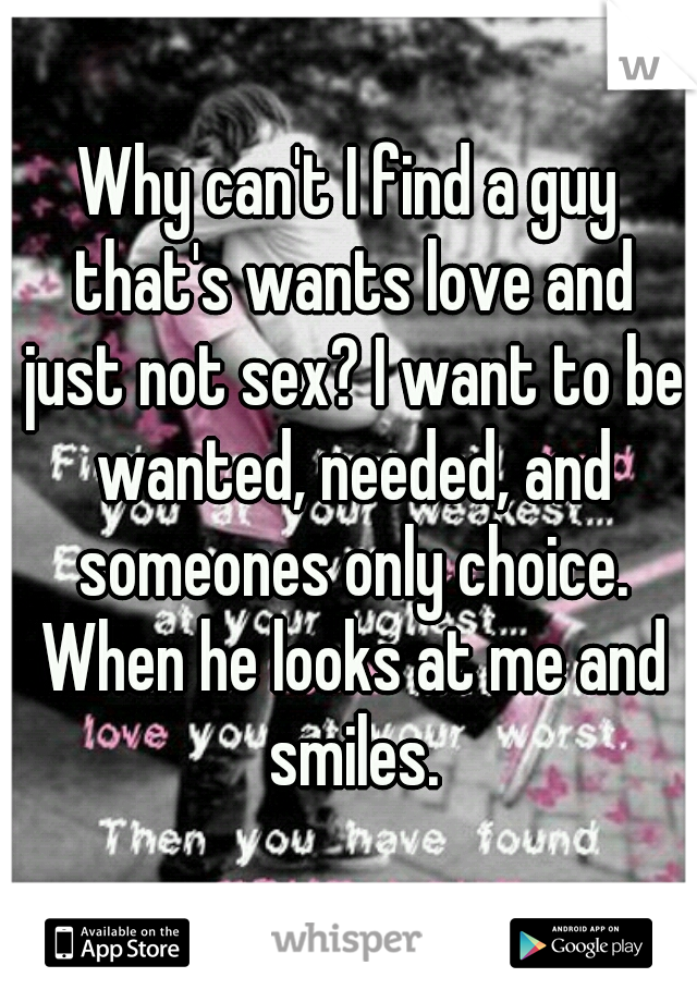Why can't I find a guy that's wants love and just not sex? I want to be wanted, needed, and someones only choice. When he looks at me and smiles.
