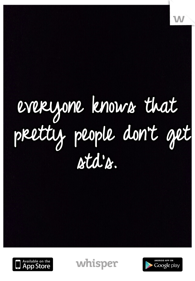 everyone knows that pretty people don't get std's. 