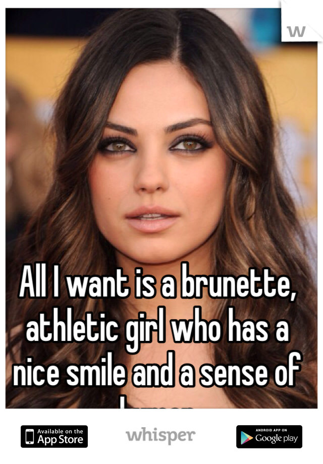 All I want is a brunette, athletic girl who has a nice smile and a sense of humor
