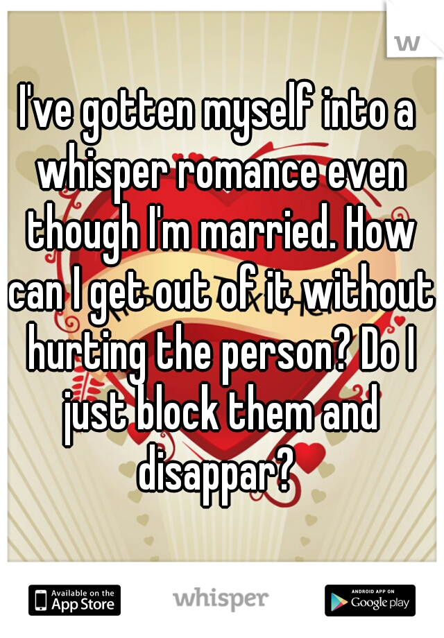 I've gotten myself into a whisper romance even though I'm married. How can I get out of it without hurting the person? Do I just block them and disappar? 