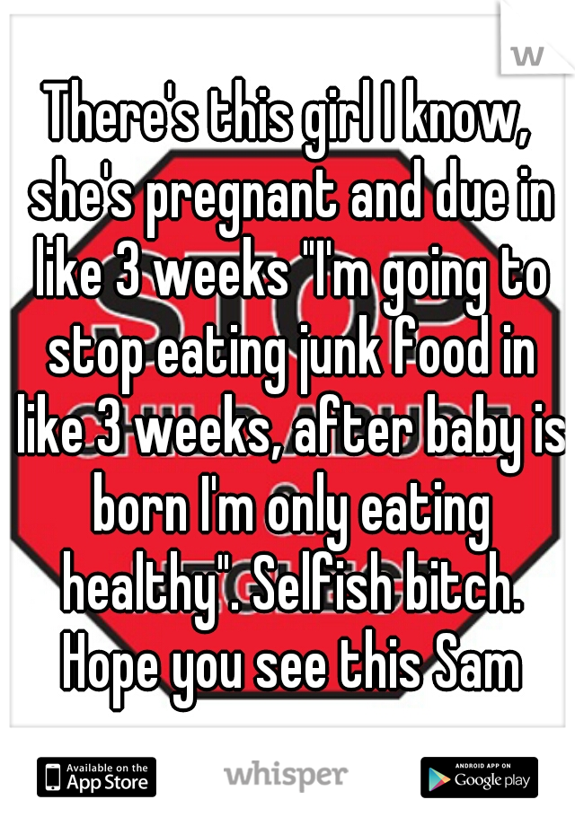 There's this girl I know, she's pregnant and due in like 3 weeks "I'm going to stop eating junk food in like 3 weeks, after baby is born I'm only eating healthy". Selfish bitch. Hope you see this Sam