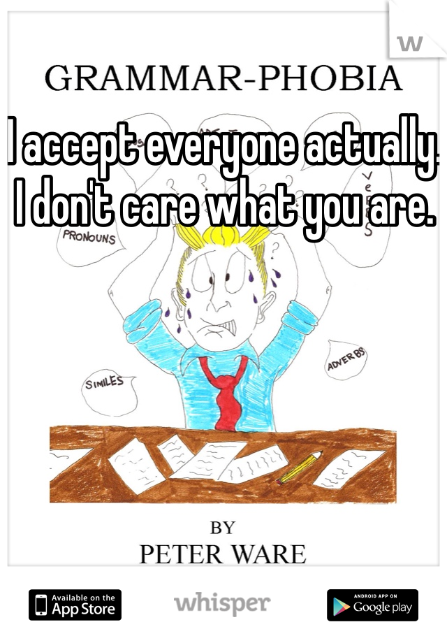 I accept everyone actually. I don't care what you are.