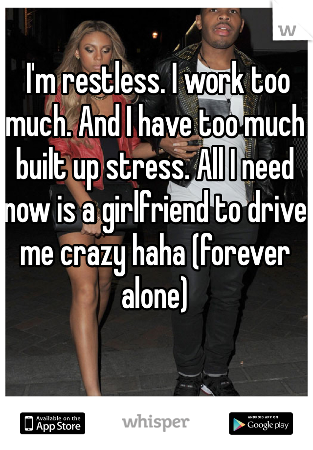  I'm restless. I work too much. And I have too much built up stress. All I need now is a girlfriend to drive me crazy haha (forever alone)