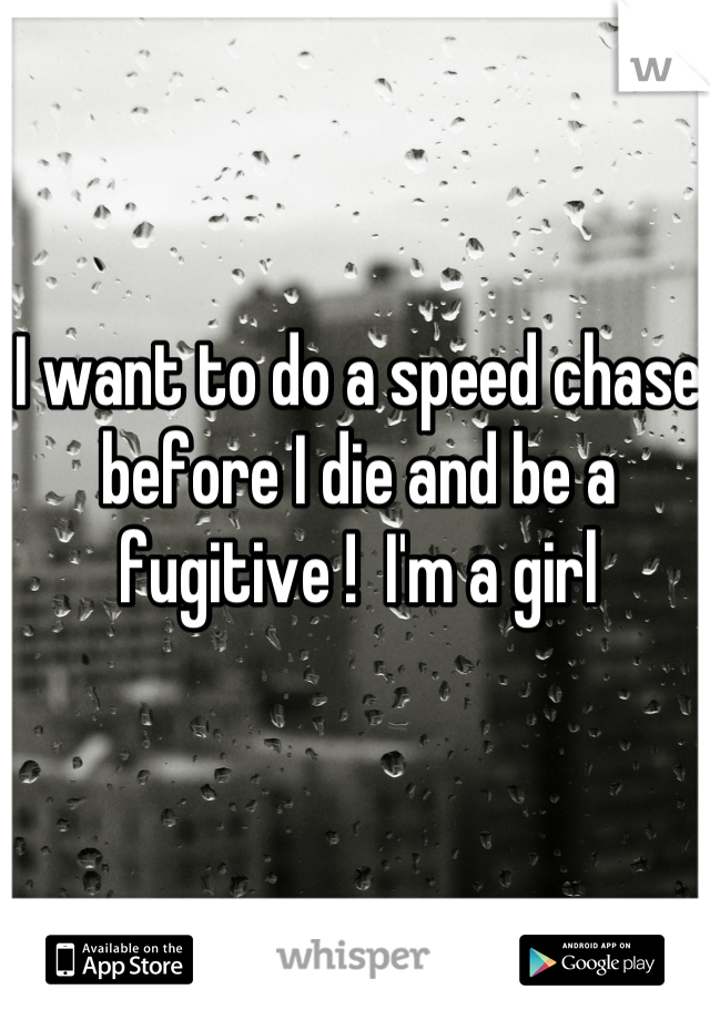 I want to do a speed chase before I die and be a fugitive !  I'm a girl