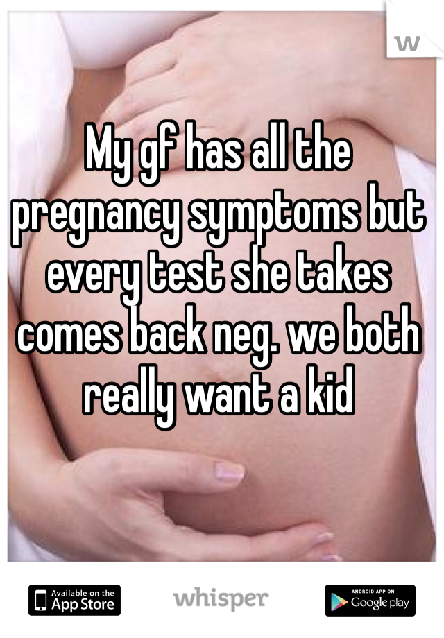 My gf has all the pregnancy symptoms but every test she takes comes back neg. we both really want a kid