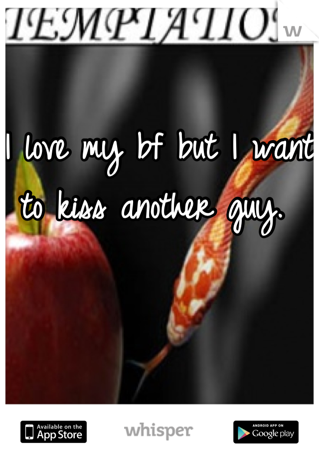 I love my bf but I want to kiss another guy. 
