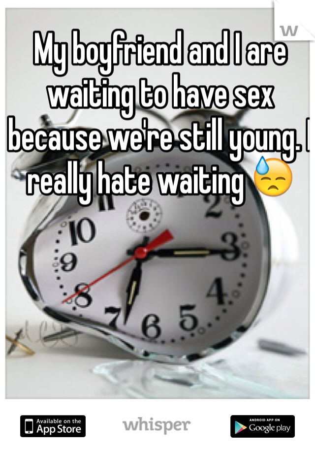 My boyfriend and I are waiting to have sex because we're still young. I really hate waiting 😓