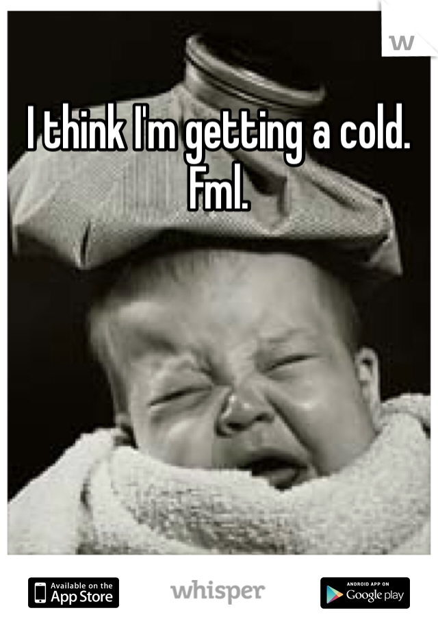 I think I'm getting a cold. Fml. 