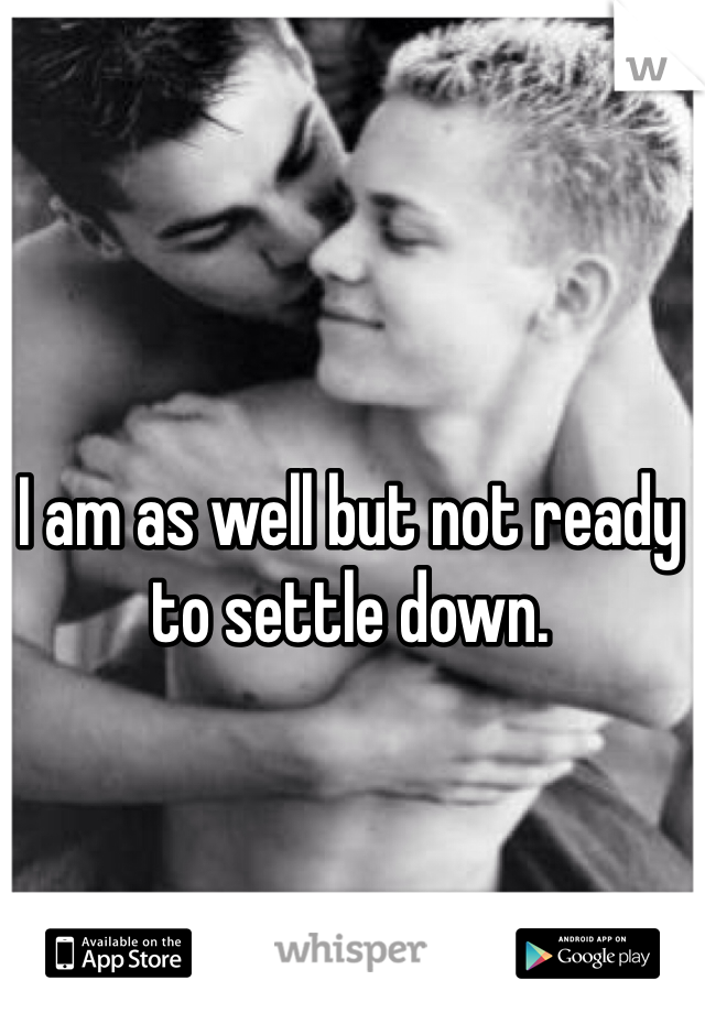 I am as well but not ready to settle down. 