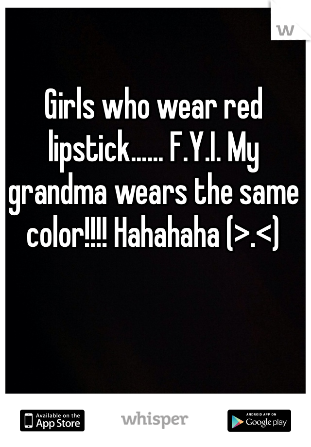 Girls who wear red lipstick...... F.Y.I. My grandma wears the same color!!!! Hahahaha (>.<)