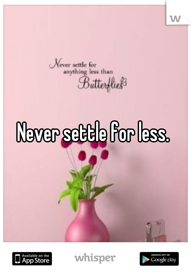 Never settle for less. 