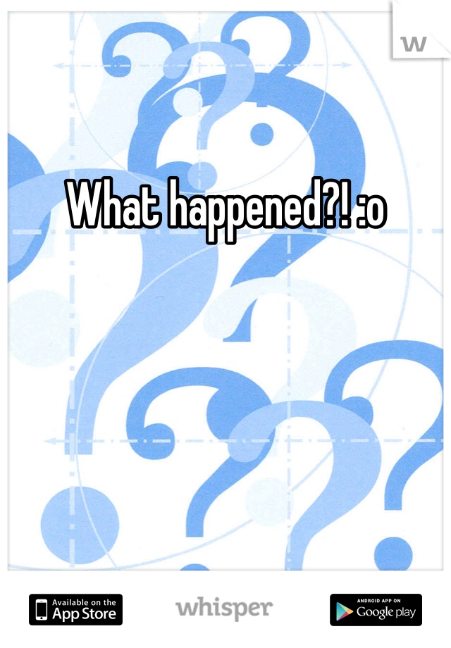 What happened?! :o