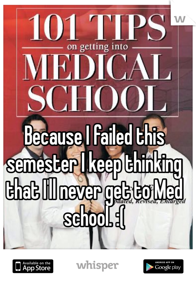 Because I failed this semester I keep thinking that I'll never get to Med school. :( 