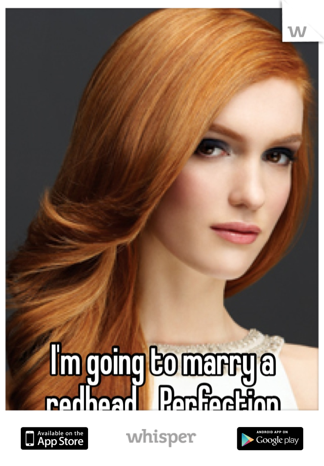 I'm going to marry a redhead... Perfection