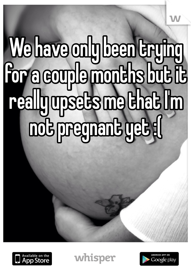 We have only been trying for a couple months but it really upsets me that I'm not pregnant yet :(
