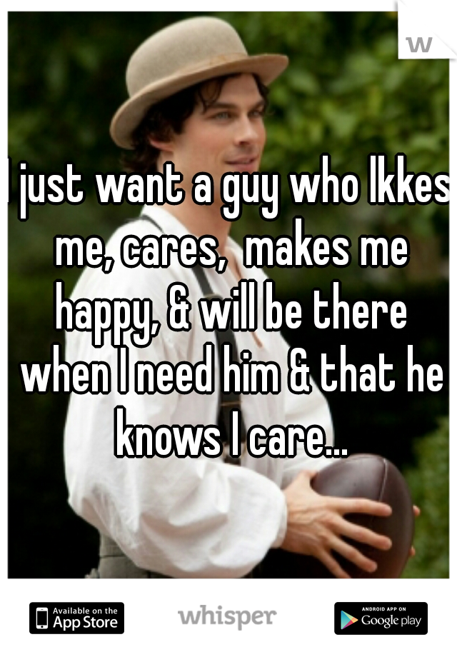 I just want a guy who lkkes me, cares,  makes me happy, & will be there when I need him & that he knows I care...