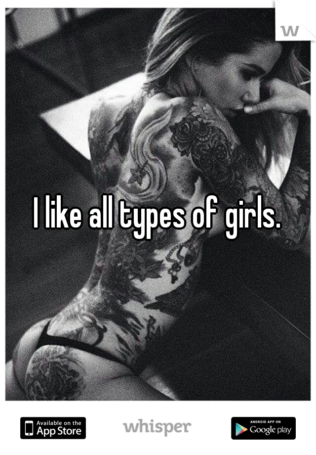 I like all types of girls.
