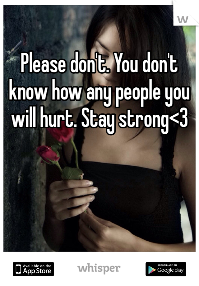 Please don't. You don't know how any people you will hurt. Stay strong<3