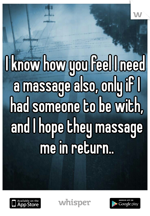 I know how you feel I need a massage also, only if I had someone to be with, and I hope they massage me in return..