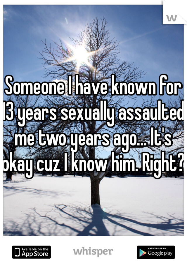 Someone I have known for 13 years sexually assaulted me two years ago... It's okay cuz I know him. Right?