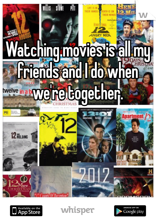 Watching movies is all my friends and I do when we're together. 