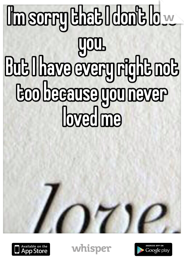 I'm sorry that I don't love you. 
But I have every right not too because you never loved me