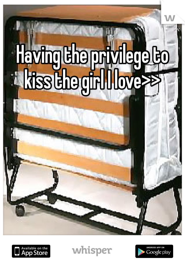 Having the privilege to kiss the girl I love>> 