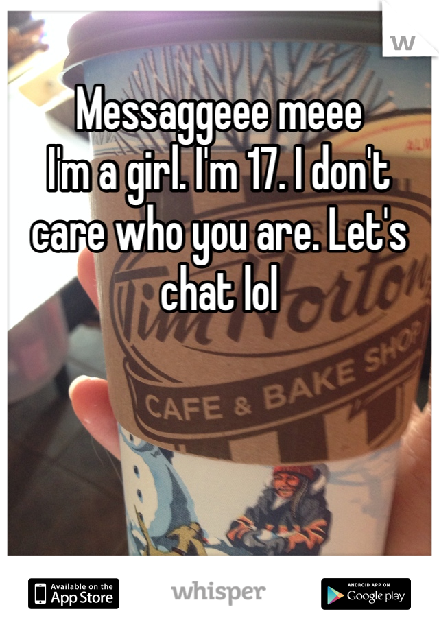 Messaggeee meee 
I'm a girl. I'm 17. I don't care who you are. Let's chat lol