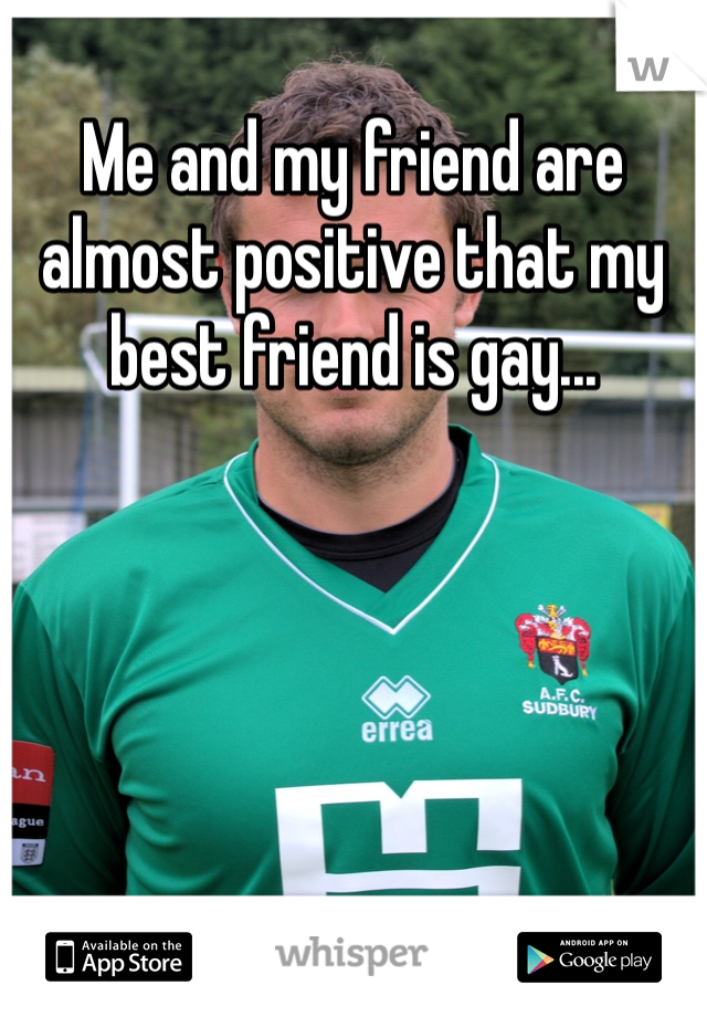 Me and my friend are almost positive that my best friend is gay...
