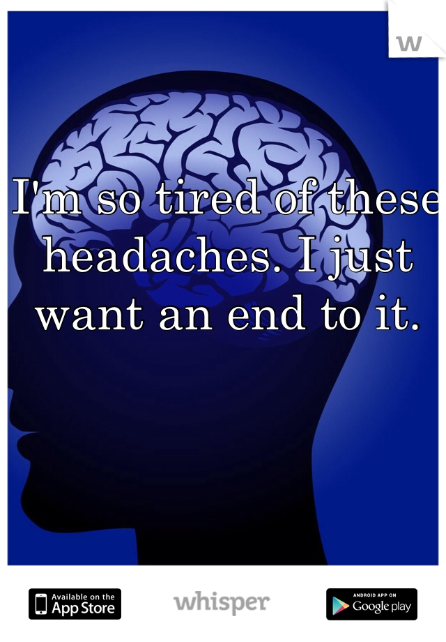 I'm so tired of these headaches. I just want an end to it. 