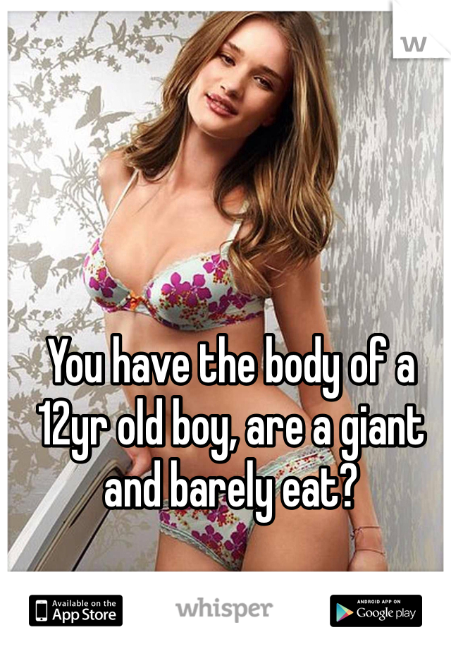 You have the body of a 12yr old boy, are a giant and barely eat?