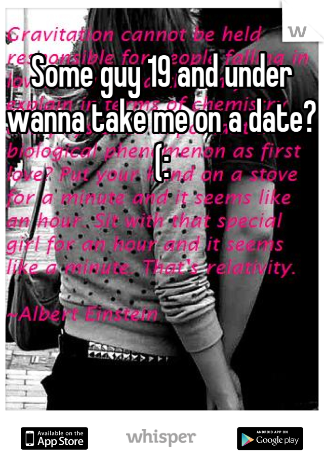 Some guy 19 and under wanna take me on a date?(: