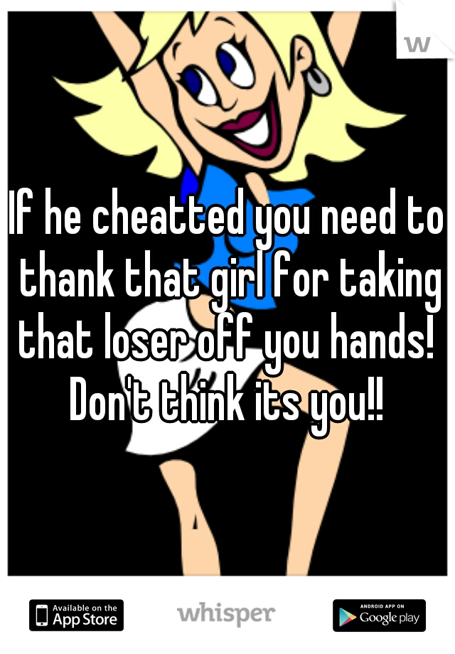 If he cheatted you need to thank that girl for taking that loser off you hands!  Don't think its you!! 