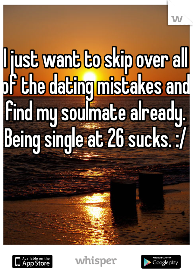 I just want to skip over all of the dating mistakes and find my soulmate already. Being single at 26 sucks. :/