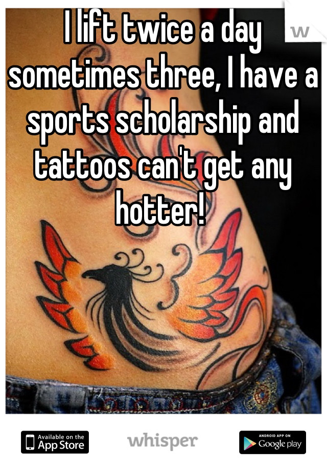I lift twice a day sometimes three, I have a sports scholarship and tattoos can't get any hotter! 