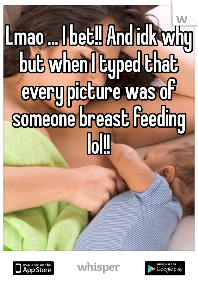 Lmao ... I bet!! And idk why but when I typed that every picture was of someone breast feeding lol!!