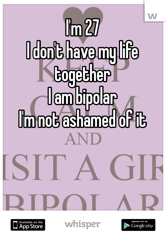 I'm 27 
I don't have my life together
I am bipolar 
I'm not ashamed of it 
