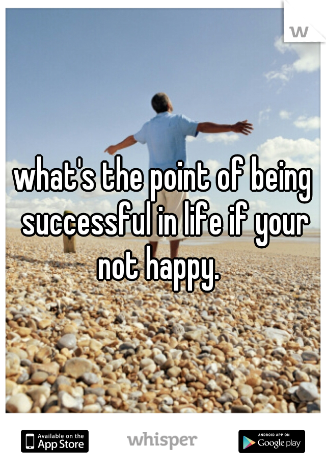 what's the point of being successful in life if your not happy.  