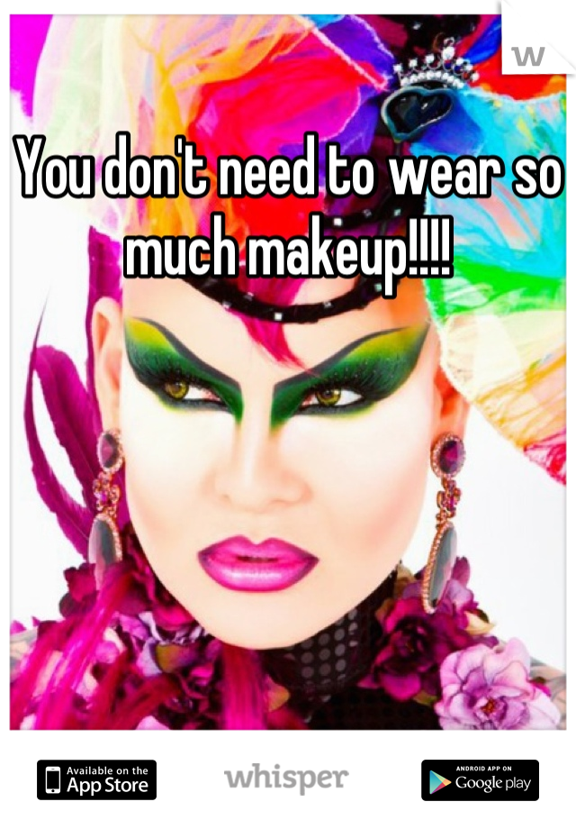 You don't need to wear so much makeup!!!!