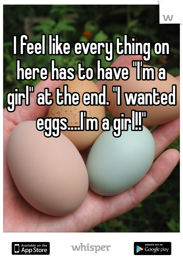 I feel like every thing on here has to have "I'm a girl" at the end. "I wanted eggs....I'm a girl!!" 