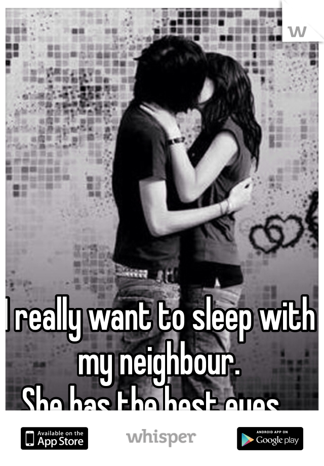 I really want to sleep with my neighbour. 
She has the best eyes...