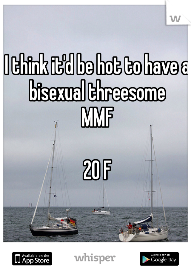 I think it'd be hot to have a bisexual threesome 
MMF

20 F