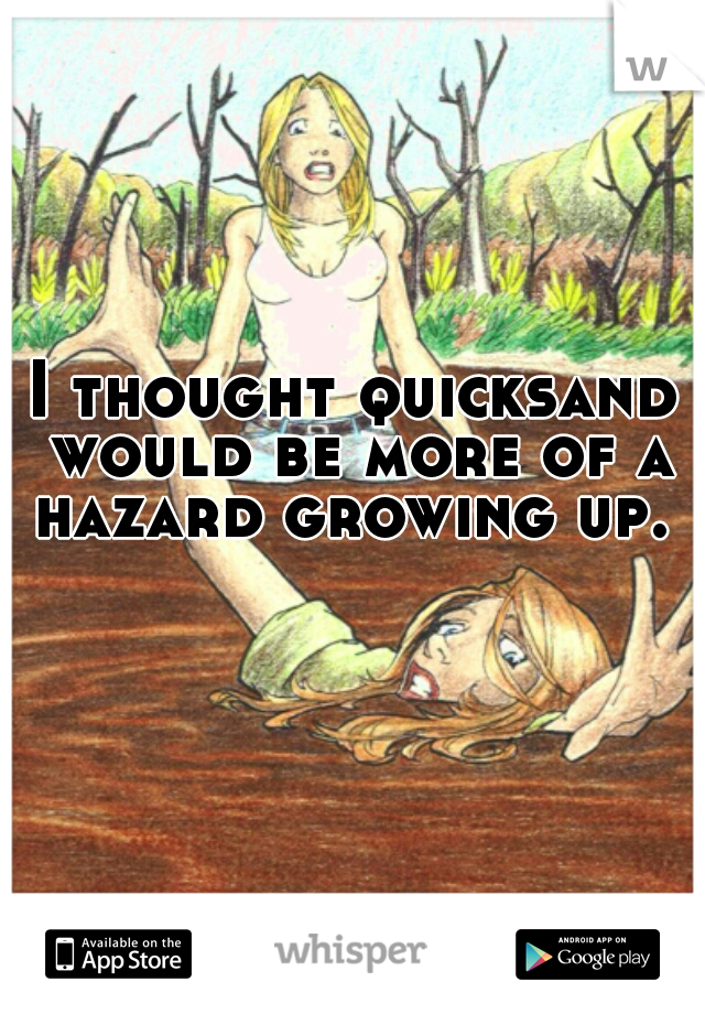 I thought quicksand would be more of a hazard growing up. 