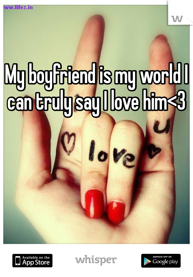 My boyfriend is my world I can truly say I love him<3 